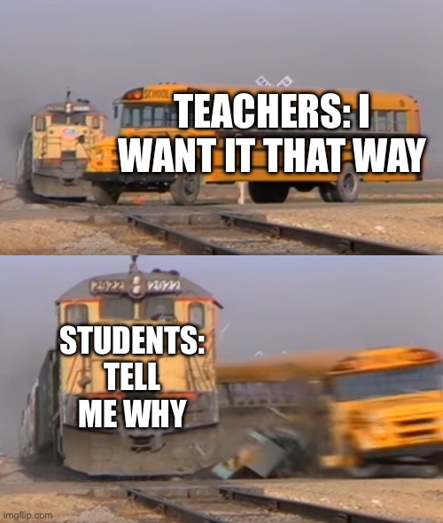 Yes, I hate this | TEACHERS: I WANT IT THAT WAY; STUDENTS: TELL ME WHY | image tagged in a train hitting a school bus,memes | made w/ Imgflip meme maker