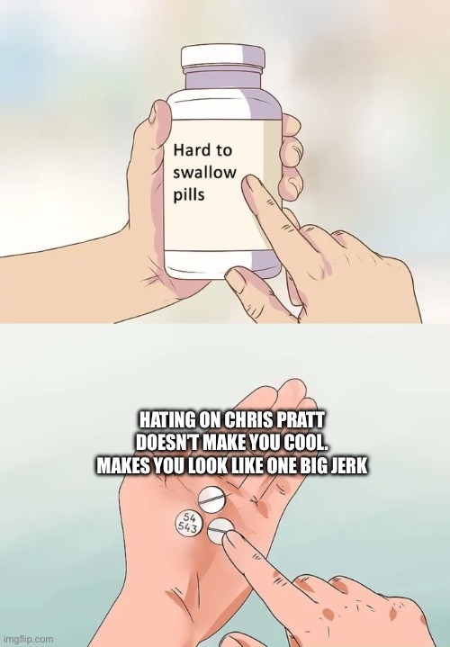 Hard To Swallow Pills Meme | HATING ON CHRIS PRATT DOESN’T MAKE YOU COOL. MAKES YOU LOOK LIKE ONE BIG JERK | image tagged in memes,hard to swallow pills,chris pratt,haters,party of haters | made w/ Imgflip meme maker