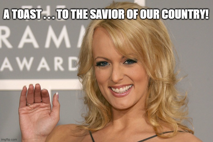 Stormy Daniels The Savior of Our Country | A TOAST . . . TO THE SAVIOR OF OUR COUNTRY! | image tagged in stormy daniels,stephanie clifford,donald trump | made w/ Imgflip meme maker