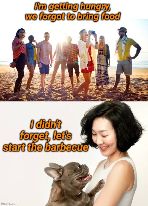 Barbecue time | I'm getting hungry, we forgot to bring food; I didn't forget, let's start the barbecue | image tagged in eating,hungry,dog food | made w/ Imgflip meme maker
