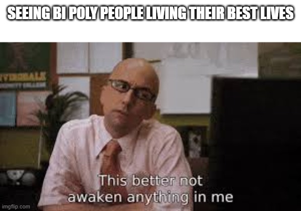 This better not awaken anything in me | SEEING BI POLY PEOPLE LIVING THEIR BEST LIVES | image tagged in this better not awaken anything in me | made w/ Imgflip meme maker