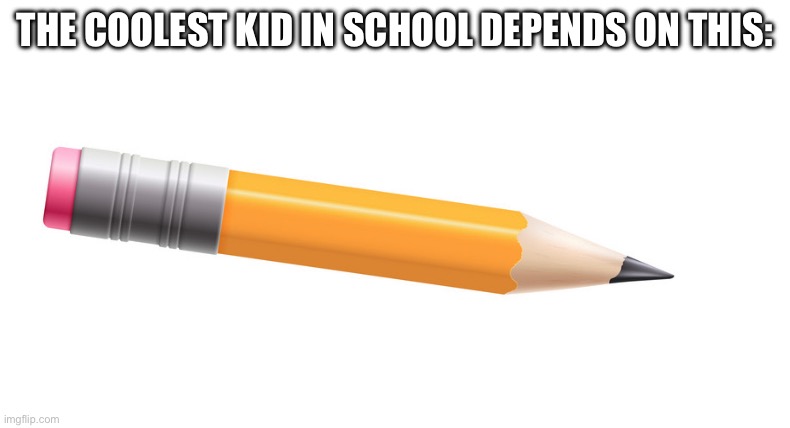 Upvote if this is relatable | THE COOLEST KID IN SCHOOL DEPENDS ON THIS: | image tagged in pencil | made w/ Imgflip meme maker