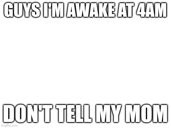 yes | GUYS I'M AWAKE AT 4AM; DON'T TELL MY MOM | made w/ Imgflip meme maker