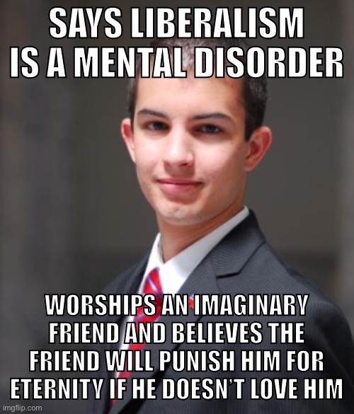 We can end Christianity | SAYS LIBERALISM IS A MENTAL DISORDER; WORSHIPS AN IMAGINARY FRIEND AND BELIEVES THE FRIEND WILL PUNISH HIM FOR ETERNITY IF HE DOESN’T LOVE HIM | image tagged in college conservative,religion,christianity,conservative logic,atheism,god | made w/ Imgflip meme maker