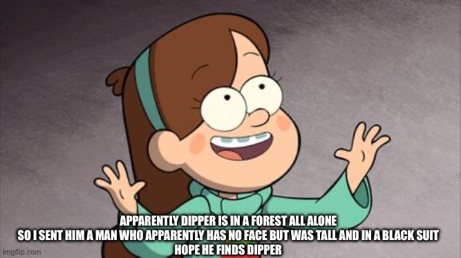 Mabel Gravity Falls | APPARENTLY DIPPER IS IN A FOREST ALL ALONE
SO I SENT HIM A MAN WHO APPARENTLY HAS NO FACE BUT WAS TALL AND IN A BLACK SUIT
HOPE HE FINDS DIPPER | image tagged in mabel gravity falls | made w/ Imgflip meme maker