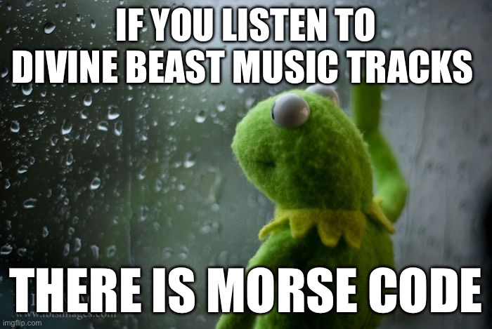 kermit window | IF YOU LISTEN TO DIVINE BEAST MUSIC TRACKS; THERE IS MORSE CODE | image tagged in kermit window | made w/ Imgflip meme maker