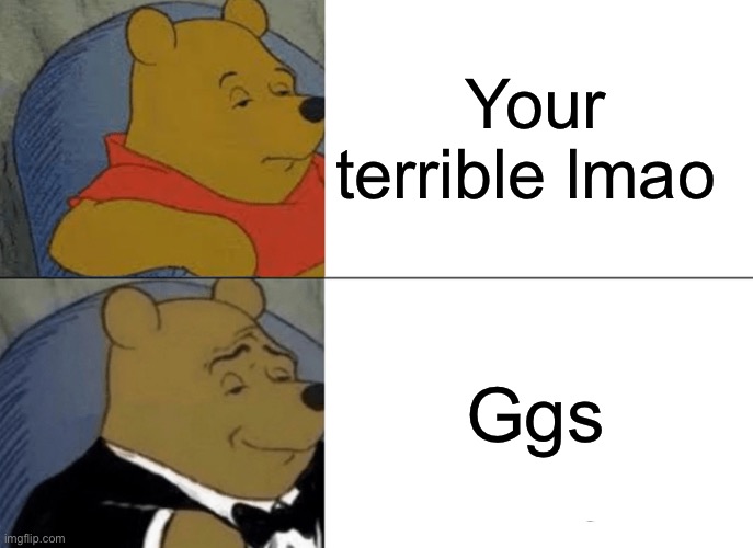 Tuxedo Winnie The Pooh Meme | Your terrible lmao; Ggs | image tagged in memes,tuxedo winnie the pooh | made w/ Imgflip meme maker