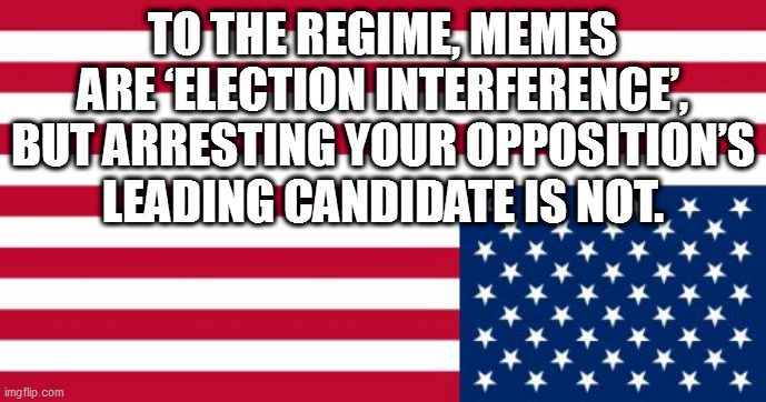 Upside-down US flag | TO THE REGIME, MEMES ARE ‘ELECTION INTERFERENCE’, BUT ARRESTING YOUR OPPOSITION’S LEADING CANDIDATE IS NOT. | image tagged in upside-down us flag | made w/ Imgflip meme maker