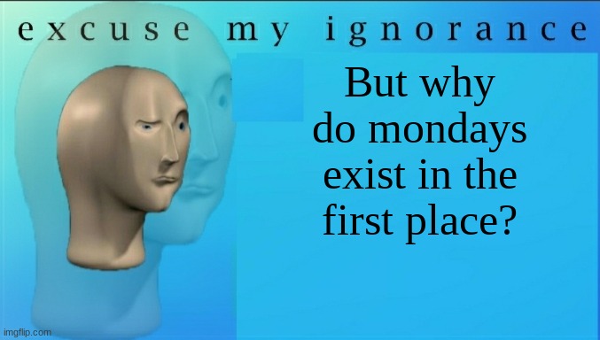 Monday blues | But why do mondays exist in the first place? | image tagged in excuse my ignorance but,i hate mondays | made w/ Imgflip meme maker