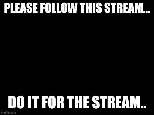 Please do it | PLEASE FOLLOW THIS STREAM... DO IT FOR THE STREAM.. | made w/ Imgflip meme maker