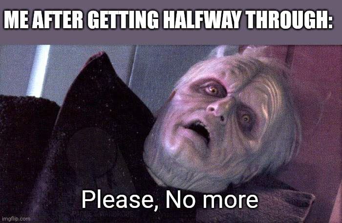 Palpatine please dont | ME AFTER GETTING HALFWAY THROUGH: Please, No more | image tagged in palpatine please dont | made w/ Imgflip meme maker