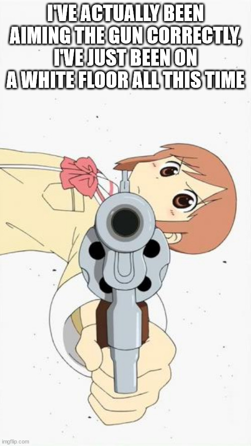 suberverting your expectations | I'VE ACTUALLY BEEN AIMING THE GUN CORRECTLY, I'VE JUST BEEN ON A WHITE FLOOR ALL THIS TIME | image tagged in anime gun point | made w/ Imgflip meme maker