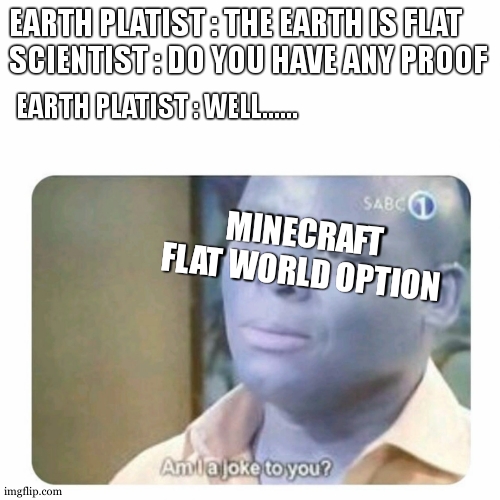 pov , you think video games are a perfect copy of real life | EARTH PLATIST : THE EARTH IS FLAT
SCIENTIST : DO YOU HAVE ANY PROOF; EARTH PLATIST : WELL...... MINECRAFT FLAT WORLD OPTION | image tagged in am i a joke to you,minecraft,flat earth club,proof,relatable,video games | made w/ Imgflip meme maker
