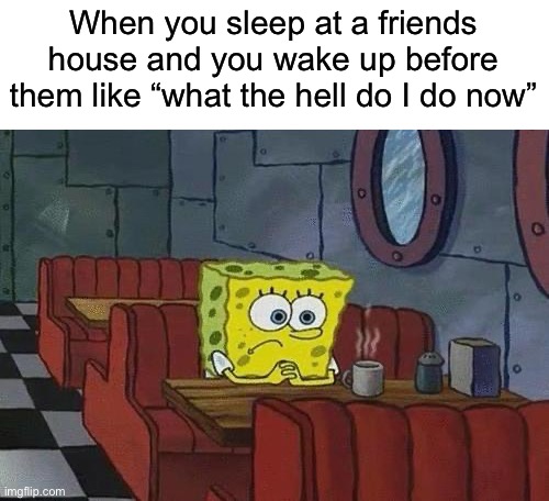 This is too true ngl | When you sleep at a friends house and you wake up before them like “what the hell do I do now” | image tagged in spongebob coffee,memes,funny,true story,relatable memes,sleepover | made w/ Imgflip meme maker