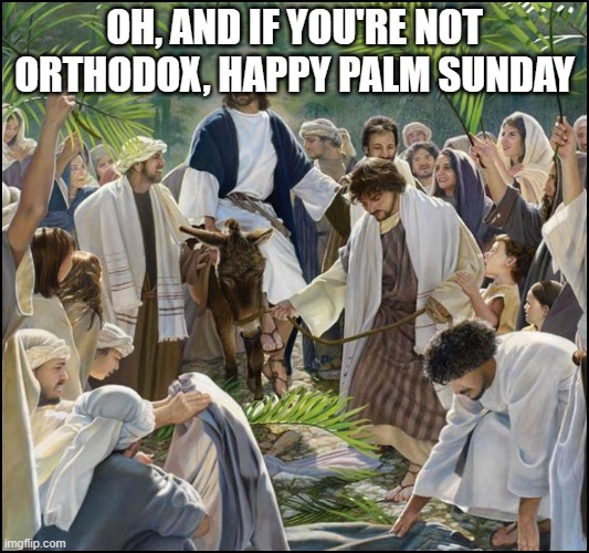 I'm Orthodox, and their Palm Sunday is next week, so I won't have it until next week | OH, AND IF YOU'RE NOT ORTHODOX, HAPPY PALM SUNDAY | image tagged in palm sunday,jesus,christianity,holidays | made w/ Imgflip meme maker
