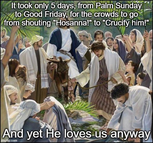 Palm Sunday | It took only 5 days, from Palm Sunday to Good Friday, for the crowds to go from shouting "Hosanna!" to "Crucify him!"; And yet He loves us anyway | image tagged in palm sunday | made w/ Imgflip meme maker