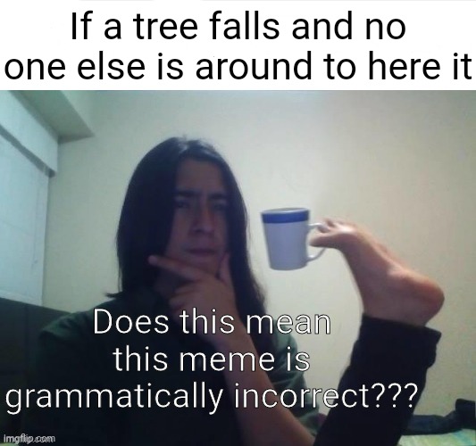 Grammatically incorrect meme??? Or is it??? | If a tree falls and no one else is around to here it; Does this mean this meme is grammatically incorrect??? | image tagged in thinking foot coffee guy | made w/ Imgflip meme maker