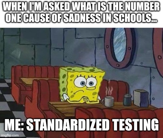 Standardized testing equals sadness | WHEN I'M ASKED WHAT IS THE NUMBER ONE CAUSE OF SADNESS IN SCHOOLS... ME: STANDARDIZED TESTING | image tagged in spongebob coffee | made w/ Imgflip meme maker