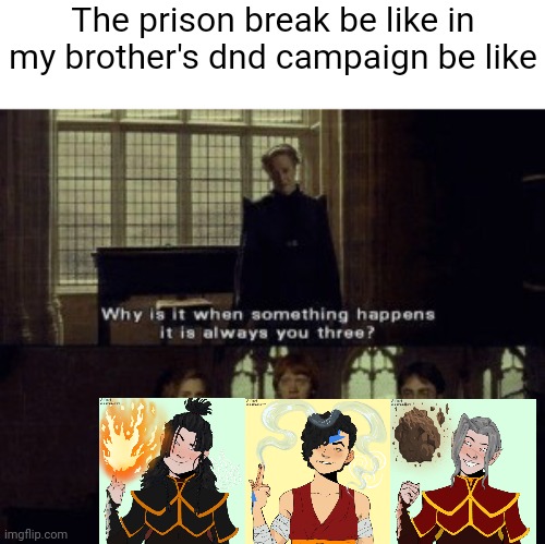 Why is it when something happens it is always you three? | The prison break be like in my brother's dnd campaign be like | image tagged in why is it when something happens it is always you three | made w/ Imgflip meme maker