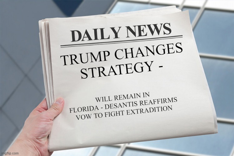 Blank Daily News Paper Custom Headline Template | TRUMP CHANGES STRATEGY -; WILL REMAIN IN FLORIDA - DESANTIS REAFFIRMS VOW TO FIGHT EXTRADITION | image tagged in blank daily news paper custom headline template | made w/ Imgflip meme maker