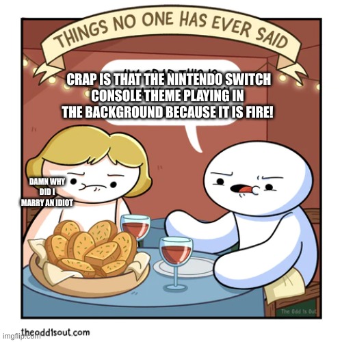 an idiot with his wife | CRAP IS THAT THE NINTENDO SWITCH
CONSOLE THEME PLAYING IN THE BACKGROUND BECAUSE IT IS FIRE! DAMN WHY DID I MARRY AN IDIOT | image tagged in yeah this is big brain time | made w/ Imgflip meme maker