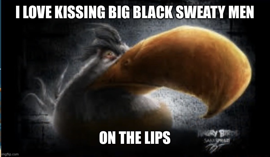 Realistic Mighty Eagle | I LOVE KISSING BIG BLACK SWEATY MEN; ON THE LIPS | image tagged in realistic mighty eagle | made w/ Imgflip meme maker