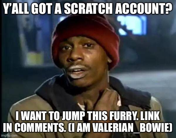 Y'all Got Any More Of That | Y’ALL GOT A SCRATCH ACCOUNT? I WANT TO JUMP THIS FURRY. LINK IN COMMENTS. (I AM VALERIAN_BOWIE) | image tagged in memes,y'all got any more of that | made w/ Imgflip meme maker