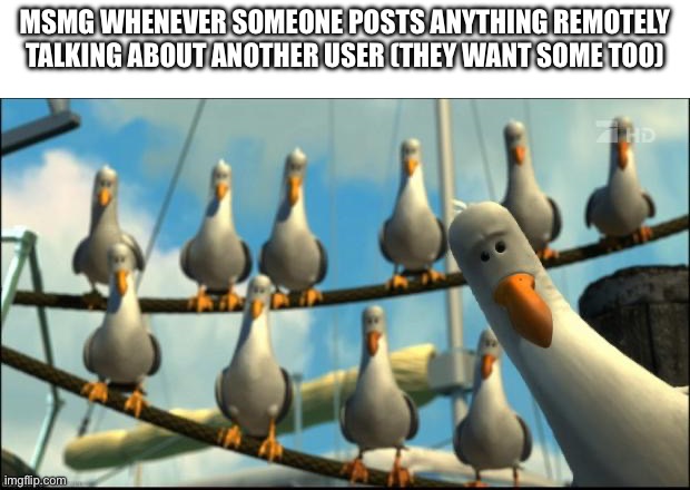 A | MSMG WHENEVER SOMEONE POSTS ANYTHING REMOTELY TALKING ABOUT ANOTHER USER (THEY WANT SOME TOO) | made w/ Imgflip meme maker
