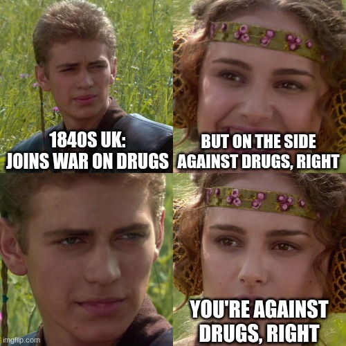Anakin Padme 4 Panel | 1840S UK: JOINS WAR ON DRUGS; BUT ON THE SIDE AGAINST DRUGS, RIGHT; YOU'RE AGAINST DRUGS, RIGHT | image tagged in anakin padme 4 panel | made w/ Imgflip meme maker