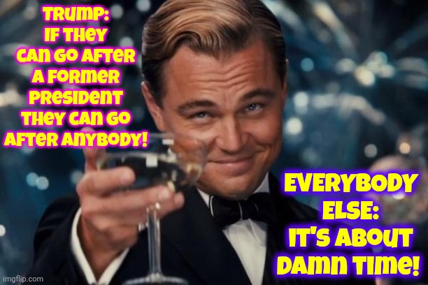 Politicians Don't Get A "Get Out Of Jail Free" Card Anymore!  It's About Damn Time | Trump: If they can go after a former president they can go after anybody! EVERYBODY ELSE:
it's about damn time! | image tagged in memes,leonardo dicaprio cheers,dreams really do come true,no exceptions,scumbag republicans,conservative hypocrisy | made w/ Imgflip meme maker