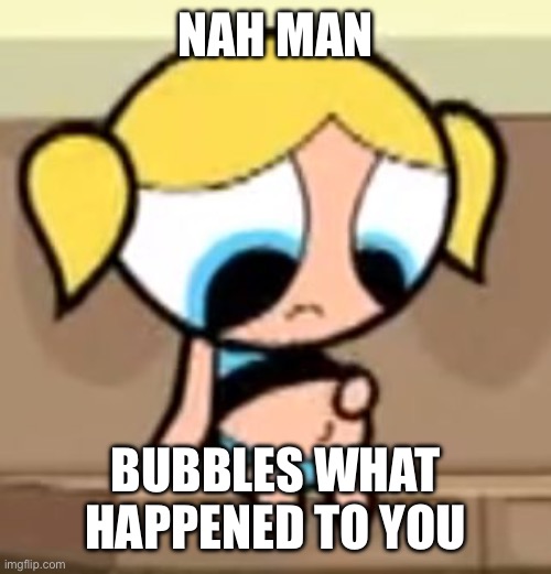 Jesus Christ man | NAH MAN; BUBBLES WHAT HAPPENED TO YOU | made w/ Imgflip meme maker