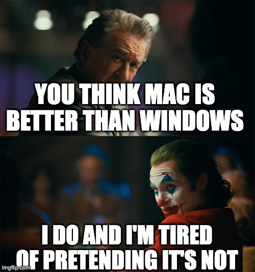 windows | YOU THINK MAC IS BETTER THAN WINDOWS; I DO AND I'M TIRED OF PRETENDING IT'S NOT | image tagged in i'm tired of pretending it's not | made w/ Imgflip meme maker