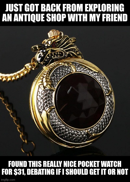 JUST GOT BACK FROM EXPLORING AN ANTIQUE SHOP WITH MY FRIEND; FOUND THIS REALLY NICE POCKET WATCH FOR $31, DEBATING IF I SHOULD GET IT OR NOT | made w/ Imgflip meme maker