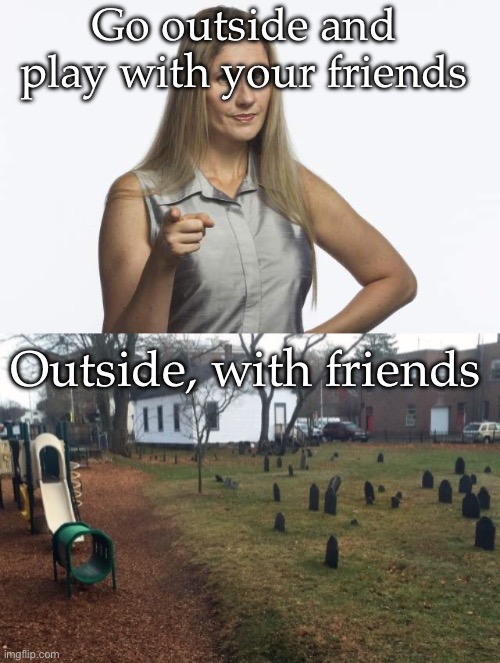 Friends | Go outside and play with your friends; Outside, with friends | image tagged in scolding mom,friends,outside,touch grass | made w/ Imgflip meme maker