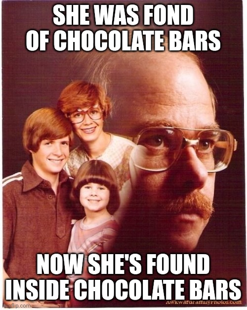 Vengeance Dad Meme | SHE WAS FOND OF CHOCOLATE BARS; NOW SHE'S FOUND INSIDE CHOCOLATE BARS | image tagged in memes,vengeance dad | made w/ Imgflip meme maker