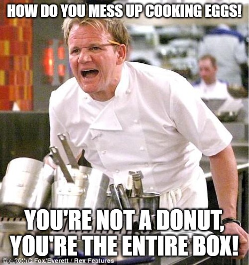 Chef Gordon Ramsay Meme | HOW DO YOU MESS UP COOKING EGGS! YOU'RE NOT A DONUT, YOU'RE THE ENTIRE BOX! | image tagged in memes,chef gordon ramsay | made w/ Imgflip meme maker