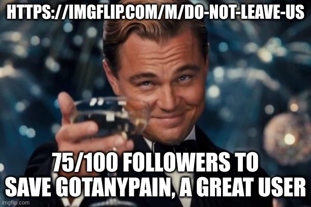 Leonardo Dicaprio Cheers Meme | HTTPS://IMGFLIP.COM/M/DO-NOT-LEAVE-US; 75/100 FOLLOWERS TO SAVE GOTANYPAIN, A GREAT USER | image tagged in memes,leonardo dicaprio cheers | made w/ Imgflip meme maker