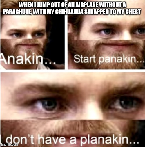 I would never do that!!! | WHEN I JUMP OUT OF AN AIRPLANE WITHOUT A PARACHUTE, WITH MY CHIHUAHUA STRAPPED TO MY CHEST | image tagged in anakin start panakin | made w/ Imgflip meme maker
