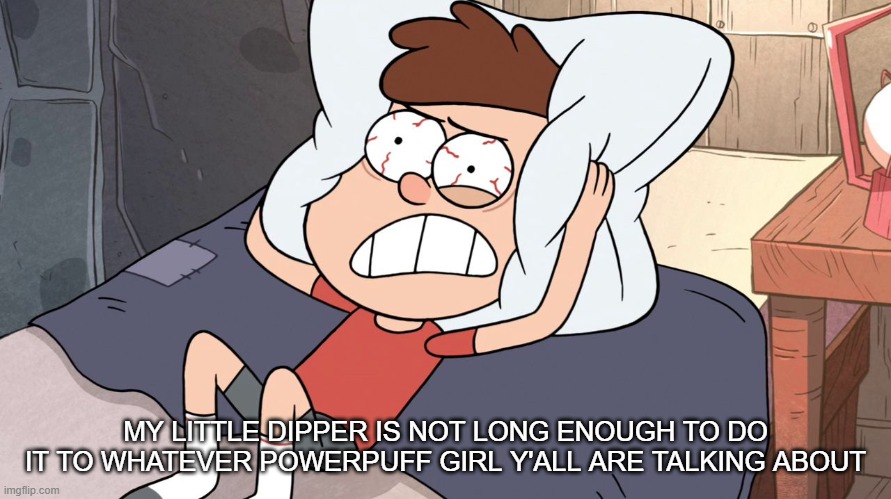 Dipper Cracking | MY LITTLE DIPPER IS NOT LONG ENOUGH TO DO IT TO WHATEVER POWERPUFF GIRL Y'ALL ARE TALKING ABOUT | image tagged in dipper cracking | made w/ Imgflip meme maker