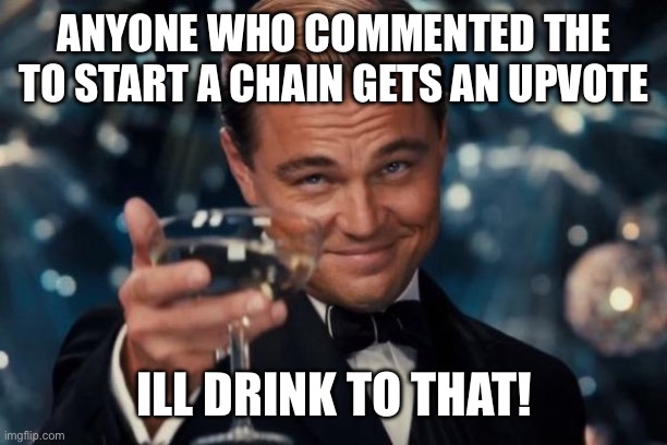The | ANYONE WHO COMMENTED THE TO START A CHAIN GETS AN UPVOTE; ILL DRINK TO THAT! | image tagged in memes,leonardo dicaprio cheers | made w/ Imgflip meme maker
