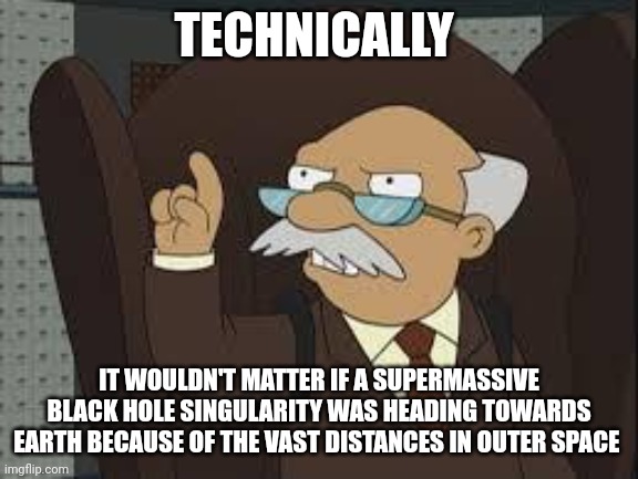 Space... Is... BIIIIIIIIIIIIIIIIIIIIIIG!!!!!!! | TECHNICALLY; IT WOULDN'T MATTER IF A SUPERMASSIVE BLACK HOLE SINGULARITY WAS HEADING TOWARDS EARTH BECAUSE OF THE VAST DISTANCES IN OUTER SPACE | image tagged in technically correct | made w/ Imgflip meme maker