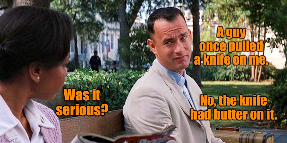 Knife attacker | A guy once pulled a knife on me. Was it serious? No, the knife had butter on it. | image tagged in forrest gump,pull a knife,serious,knife had butter,fun | made w/ Imgflip meme maker