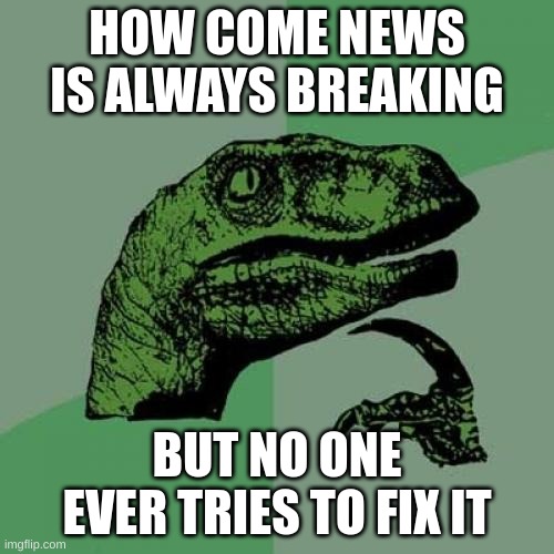 Philosoraptor | HOW COME NEWS IS ALWAYS BREAKING; BUT NO ONE EVER TRIES TO FIX IT | image tagged in memes,philosoraptor | made w/ Imgflip meme maker