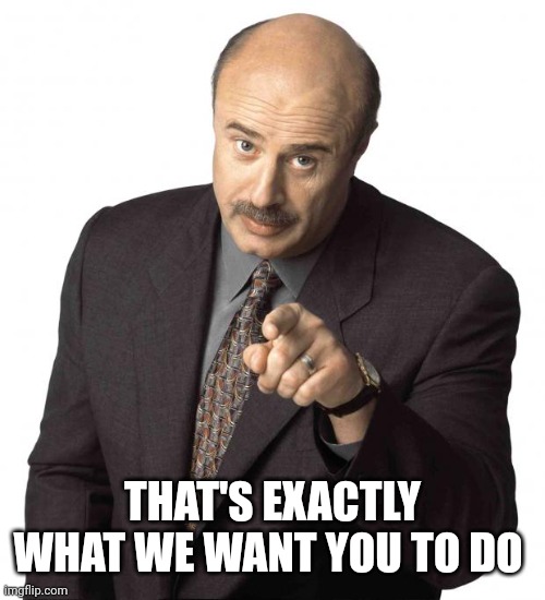 dr philz | THAT'S EXACTLY WHAT WE WANT YOU TO DO | image tagged in dr philz | made w/ Imgflip meme maker