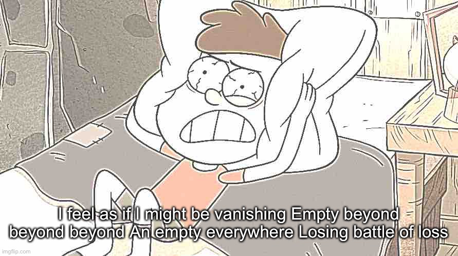 Dipper Cracking | I feel as if I might be vanishing Empty beyond beyond beyond An empty everywhere Losing battle of loss | image tagged in dipper cracking | made w/ Imgflip meme maker