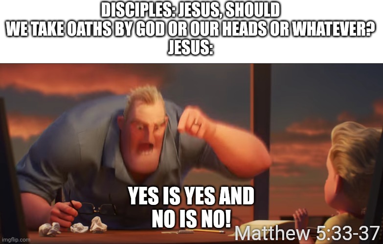 Let your yes mean yes and your no mean no | DISCIPLES: JESUS, SHOULD WE TAKE OATHS BY GOD OR OUR HEADS OR WHATEVER?
JESUS:; YES IS YES AND
NO IS NO! Matthew 5:33-37 | image tagged in math is math,jesus,matthew | made w/ Imgflip meme maker