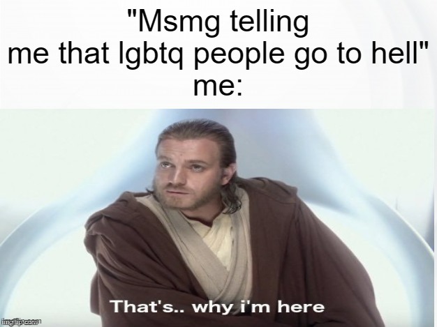 That’s why I’m here, to cry and complain that MSMG bad!1!!1!1 | "Msmg telling me that lgbtq people go to hell"
me: | image tagged in that's why i'm here | made w/ Imgflip meme maker