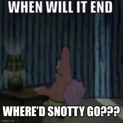 When will it end? | WHERE’D SNOTTY GO??? | image tagged in when will it end | made w/ Imgflip meme maker