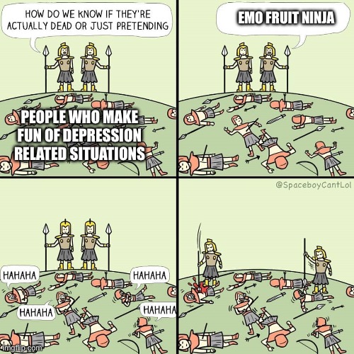 It’s gotta stop | EMO FRUIT NINJA; PEOPLE WHO MAKE FUN OF DEPRESSION RELATED SITUATIONS | image tagged in how do we know if they're actually dead or just pretending | made w/ Imgflip meme maker