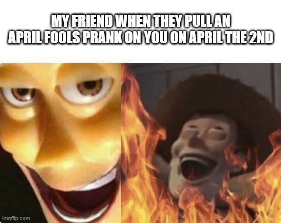 I get so upset when people (Especially YouTubers) do this T-T | MY FRIEND WHEN THEY PULL AN APRIL FOOLS PRANK ON YOU ON APRIL THE 2ND | image tagged in blank white template,satanic woody no spacing | made w/ Imgflip meme maker